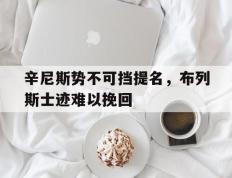 开云体育在线-包含辛尼斯势不可挡提名，布列斯士迹难以挽回的词条
