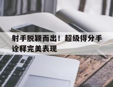 开云体育在线-射手脱颖而出！超级得分手诠释完美表现