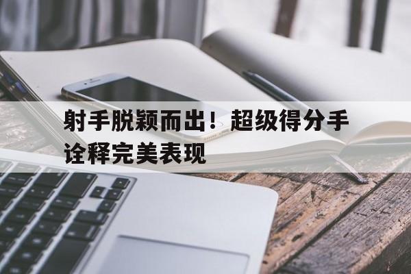 开云体育在线-射手脱颖而出！超级得分手诠释完美表现